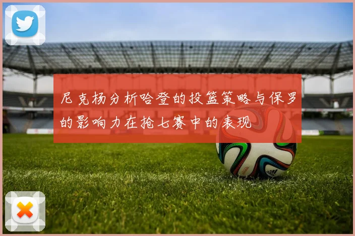 尼克杨分析哈登的投篮策略与保罗的影响力在抢七赛中的表现