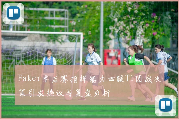Faker季后赛指挥能力回暖T1团战决策引发热议与复盘分析
