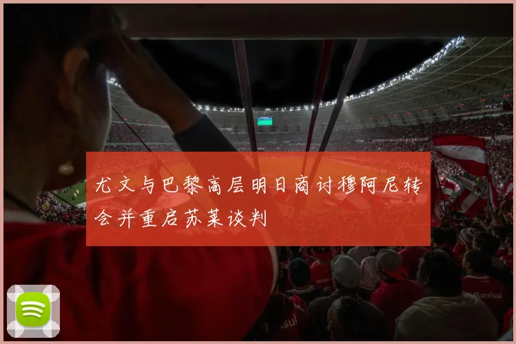 尤文与巴黎高层明日商讨穆阿尼转会并重启苏莱谈判