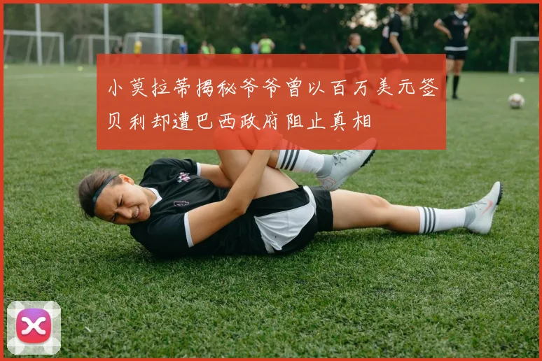 小莫拉蒂揭秘爷爷曾以百万美元签贝利却遭巴西政府阻止真相