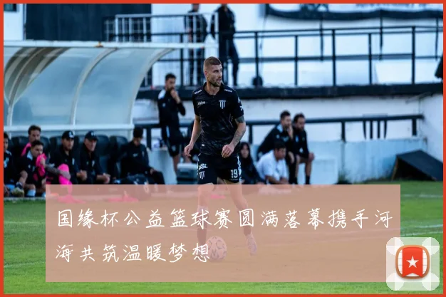 国缘杯公益篮球赛圆满落幕携手河海共筑温暖梦想
