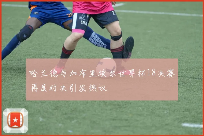 哈兰德与加布里埃尔世界杯18决赛再度对决引发热议