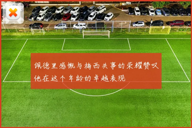 佩德里感慨与梅西共事的荣耀赞叹他在这个年龄的卓越表现