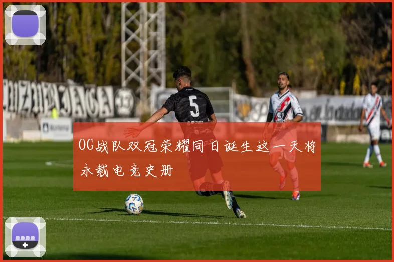 OG战队双冠荣耀同日诞生这一天将永载电竞史册