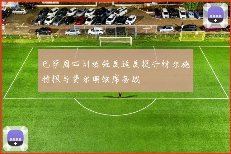 巴萨周四训练强度适度提升特尔施特根与费尔明缺席备战