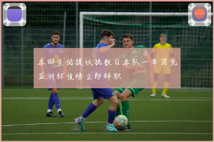 本田圭佑提议执教日本队一年若无亚洲杯佳绩立即辞职