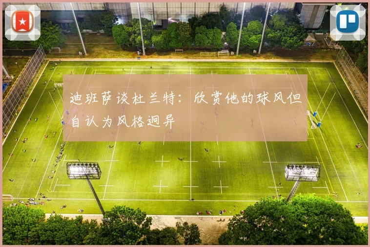 迪班萨谈杜兰特：欣赏他的球风但自认为风格迥异