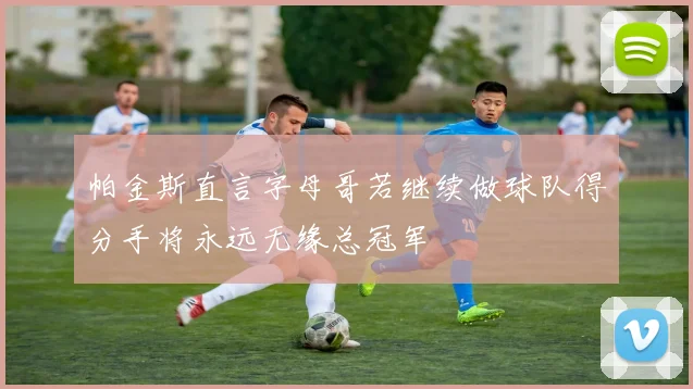 帕金斯直言字母哥若继续做球队得分手将永远无缘总冠军