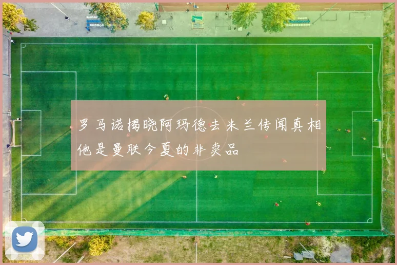 罗马诺揭晓阿玛德去米兰传闻真相他是曼联今夏的非卖品