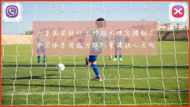 北京国安新任主帅战术理念揭秘三中卫体系将成为球队重建核心方向