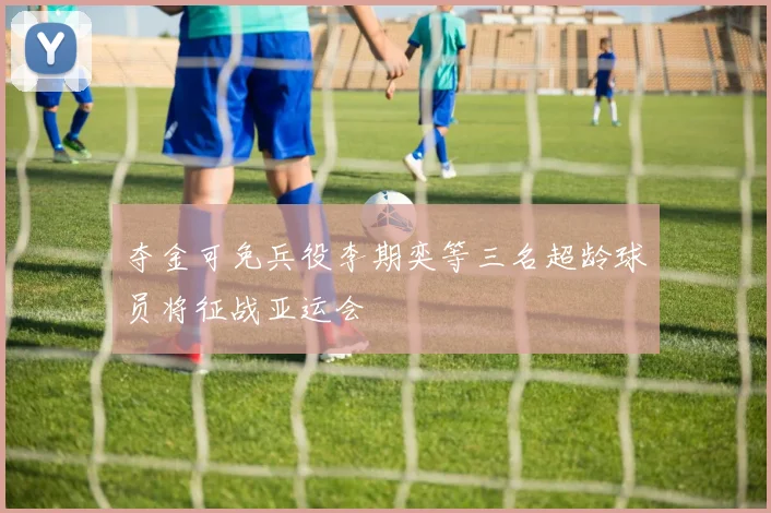 夺金可免兵役李期奕等三名超龄球员将征战亚运会