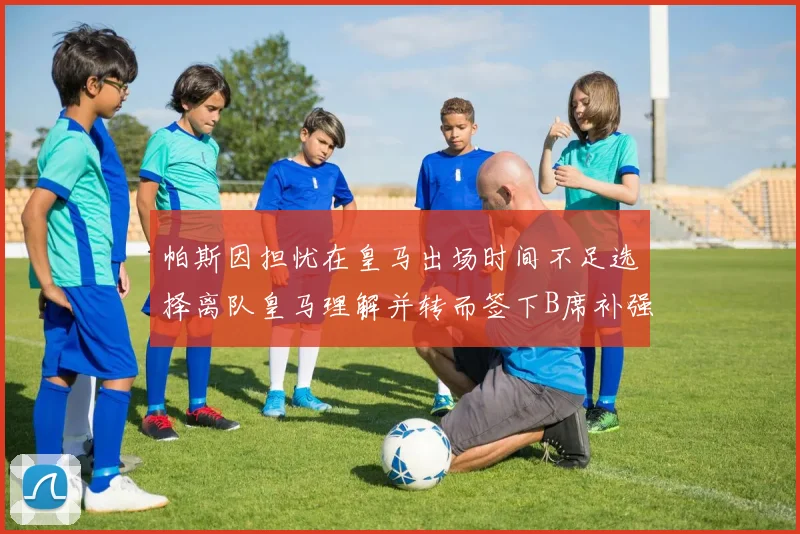 帕斯因担忧在皇马出场时间不足选择离队皇马理解并转而签下B席补强阵容