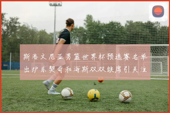 斯洛文尼亚男篮世界杯预选赛名单出炉东契奇和海斯双双缺席引关注