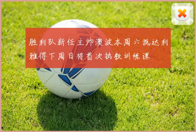 胜利队新任主帅澳波本周六抵达利雅得下周日将首次执教训练课