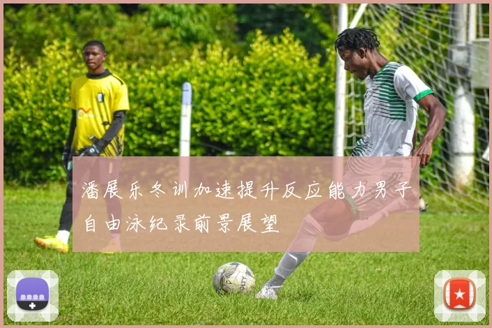 潘展乐冬训加速提升反应能力男子自由泳纪录前景展望