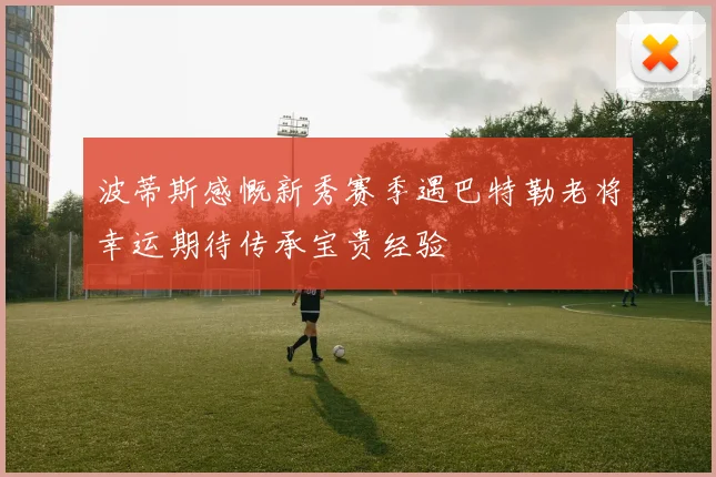 波蒂斯感慨新秀赛季遇巴特勒老将幸运期待传承宝贵经验