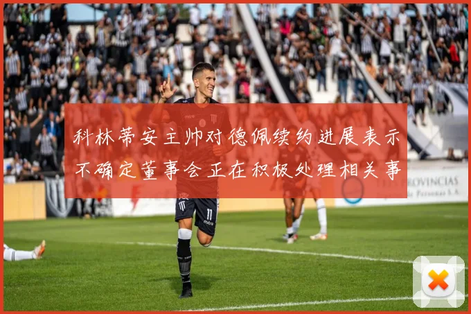 科林蒂安主帅对德佩续约进展表示不确定董事会正在积极处理相关事宜